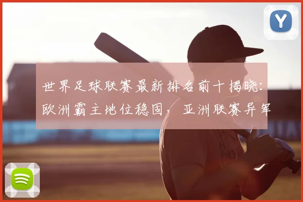 世界足球联赛最新排名前十揭晓:欧洲霸主地位稳固,亚洲联赛异军突起