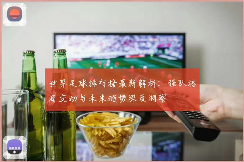 世界足球排行榜最新解析：强队格局变动与未来趋势深度洞察