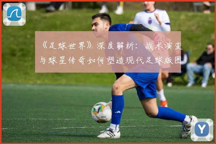 《足球世界》深度解析：战术演变与球星传奇如何塑造现代足球版图