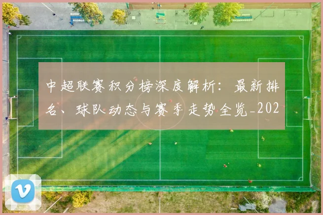 中超联赛积分榜深度解析：最新排名、球队动态与赛季走势全览_20260611140843