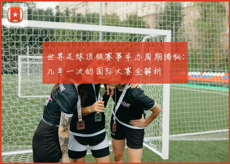 世界足球顶级赛事举办周期揭秘：几年一次的国际大赛全解析