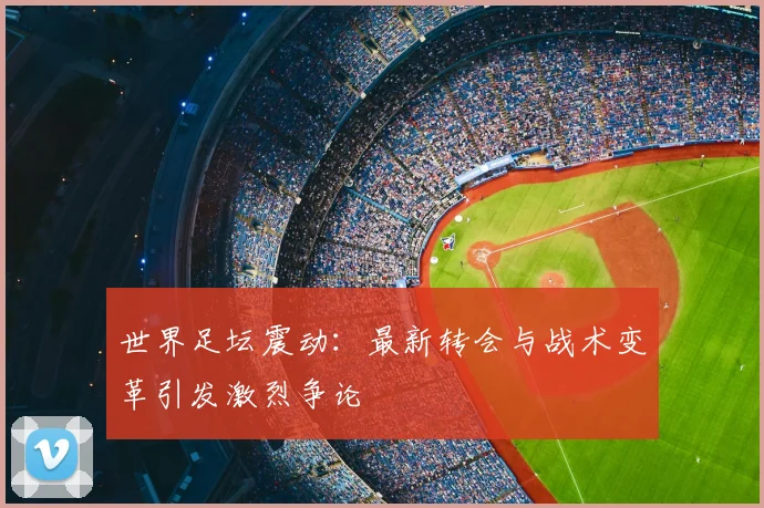 世界足坛震动：最新转会与战术变革引发激烈争论