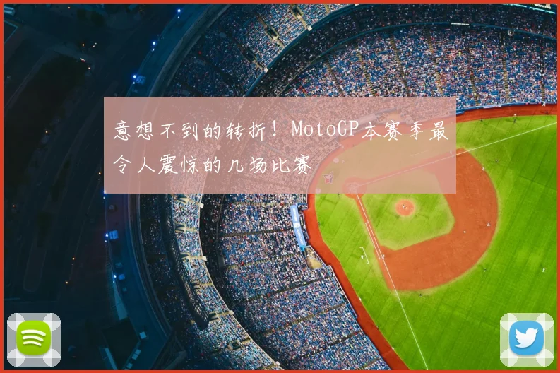 意想不到的转折！MotoGP本赛季最令人震惊的几场比赛