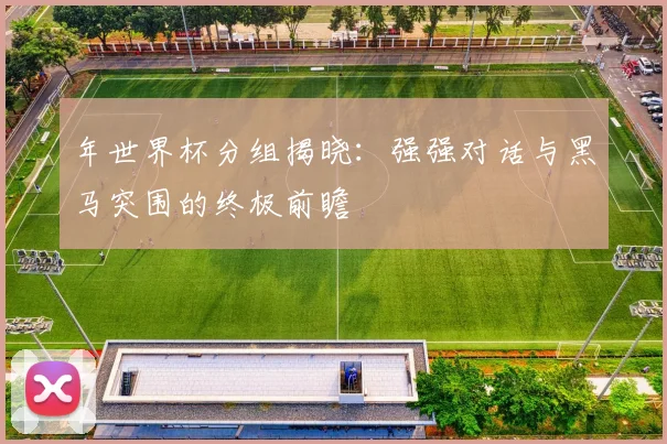 年世界杯分组揭晓：强强对话与黑马突围的终极前瞻