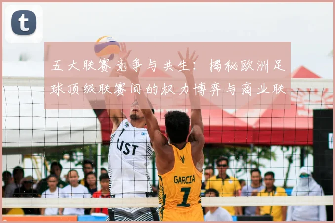 五大联赛竞争与共生：揭秘欧洲足球顶级联赛间的权力博弈与商业联动