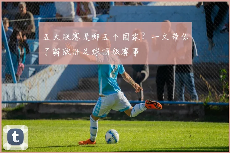 五大联赛是哪五个国家?一文带你了解欧洲足球顶级赛事