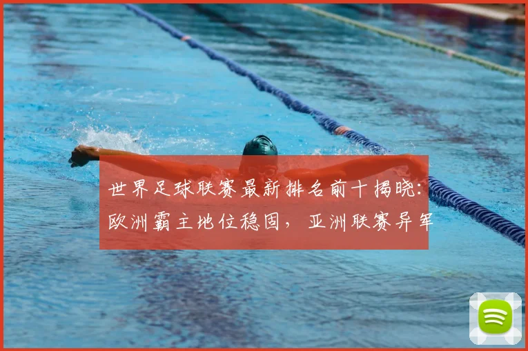 世界足球联赛最新排名前十揭晓:欧洲霸主地位稳固,亚洲联赛异军突起