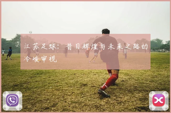 江苏足球：昔日辉煌与未来之路的冷峻审视