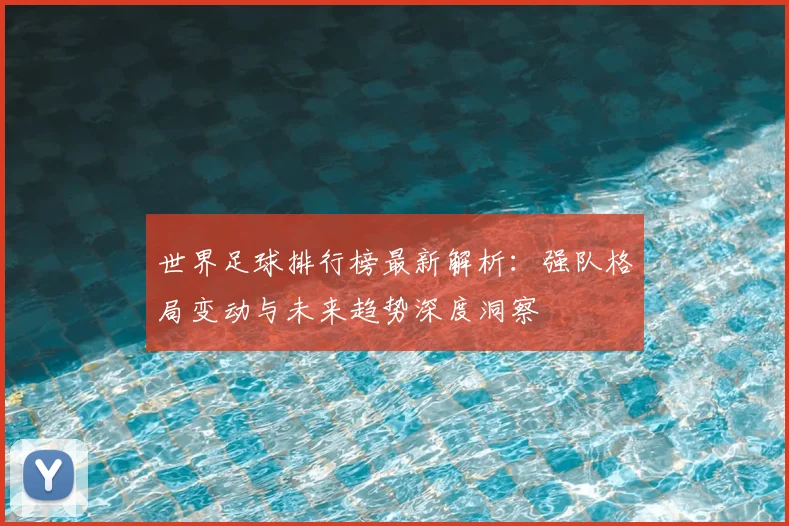 世界足球排行榜最新解析：强队格局变动与未来趋势深度洞察