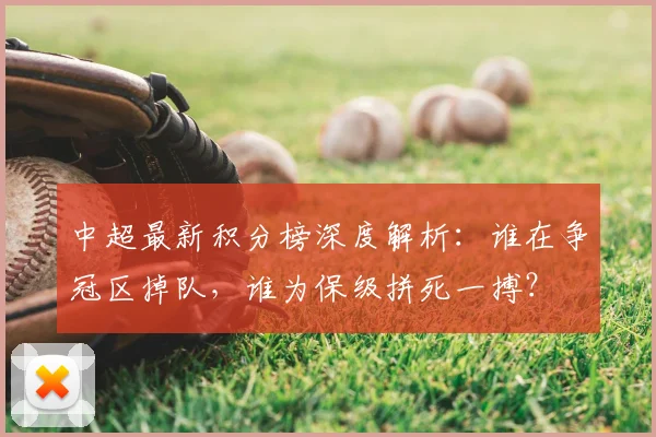 中超最新积分榜深度解析：谁在争冠区掉队，谁为保级拼死一搏？