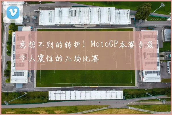 意想不到的转折!MotoGP本赛季最令人震惊的几场比赛
