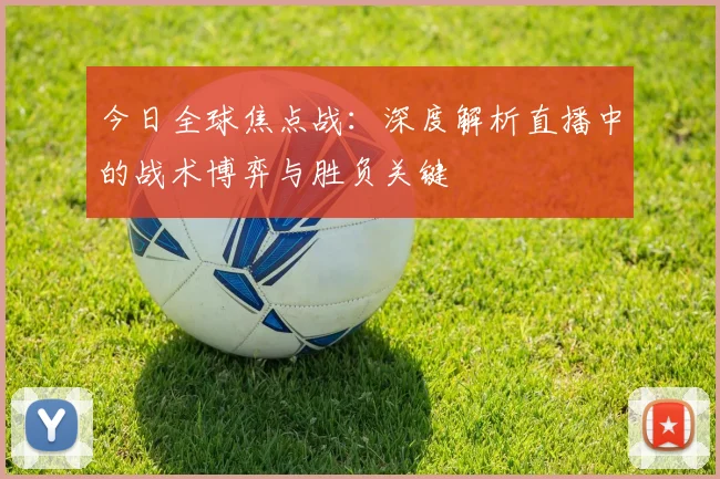 今日全球焦点战:深度解析直播中的战术博弈与胜负关键