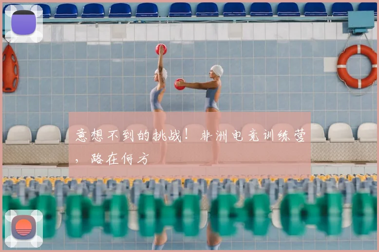 意想不到的挑战！非洲电竞训练营，路在何方