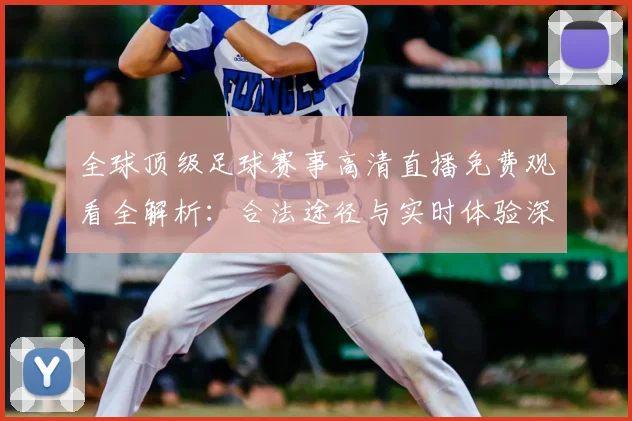 全球顶级足球赛事高清直播免费观看全解析:合法途径与实时体验深度指南