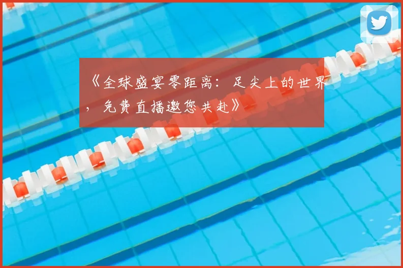《全球盛宴零距离:足尖上的世界,免费直播邀您共赴》