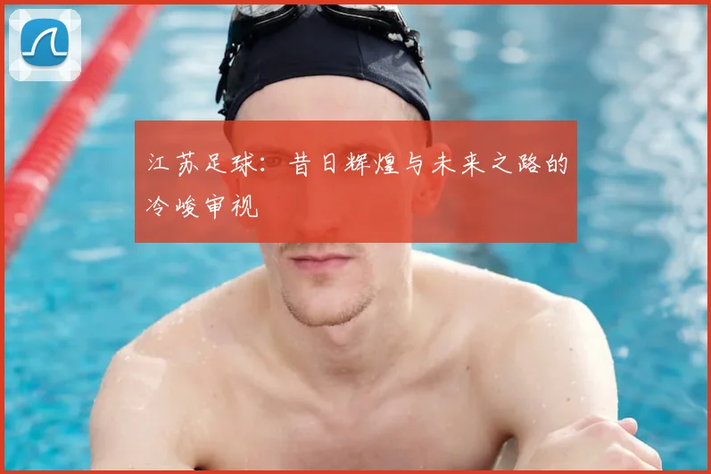 江苏足球:昔日辉煌与未来之路的冷峻审视