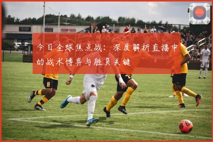 今日全球焦点战：深度解析直播中的战术博弈与胜负关键