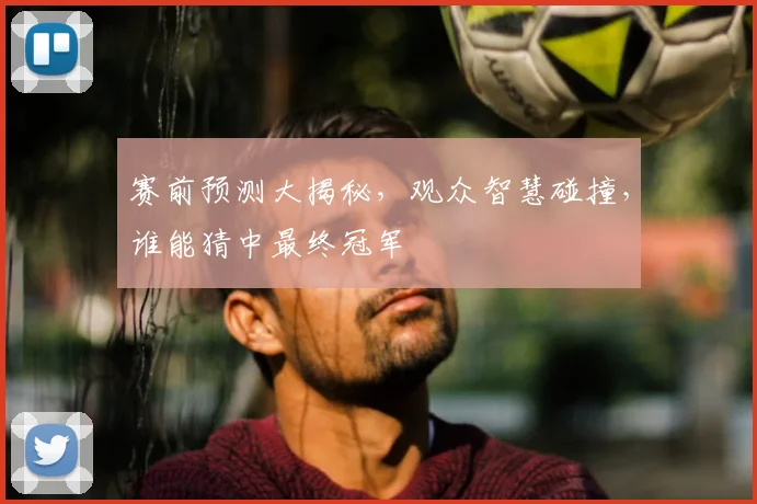 赛前预测大揭秘,观众智慧碰撞,谁能猜中最终冠军
